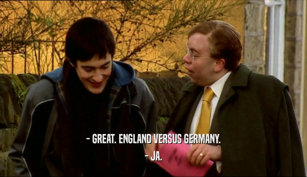 - GREAT. ENGLAND VERSUS GERMANY.
 - JA.
 