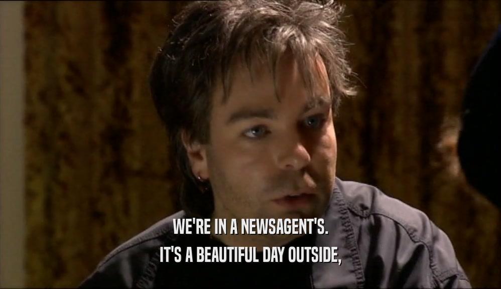 WE'RE IN A NEWSAGENT'S. IT'S A BEAUTIFUL DAY OUTSIDE, 