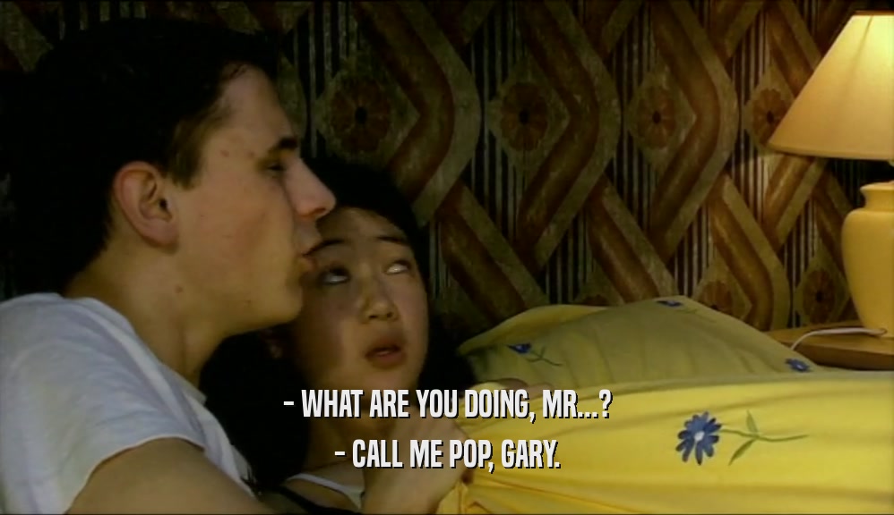 - WHAT ARE YOU DOING, MR...? - CALL ME POP, GARY. 