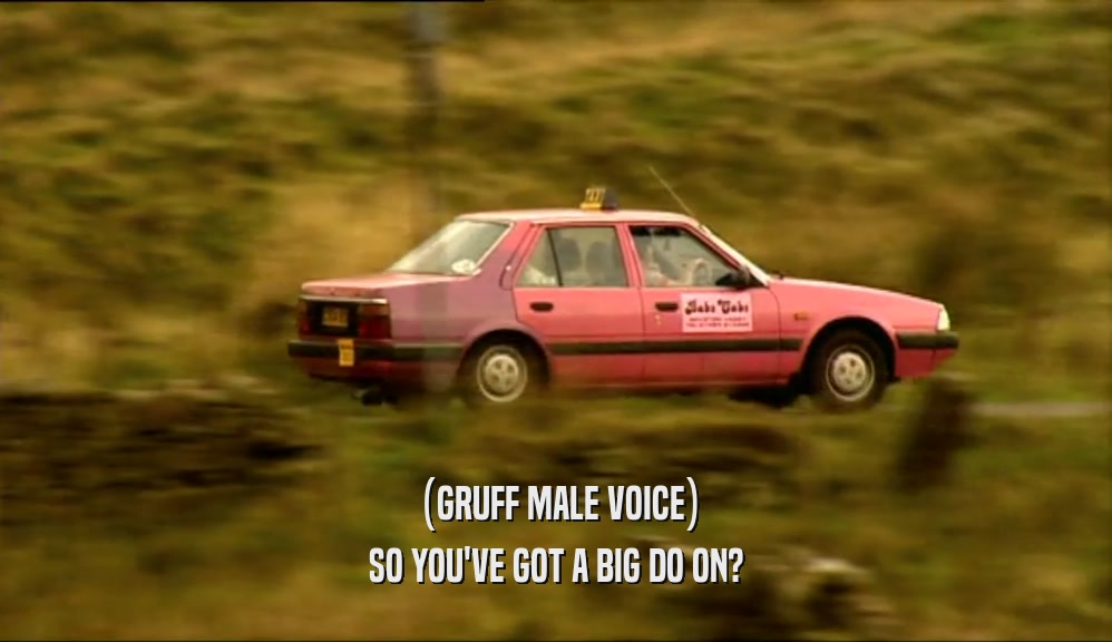 (GRUFF MALE VOICE) SO YOU'VE GOT A BIG DO ON? 