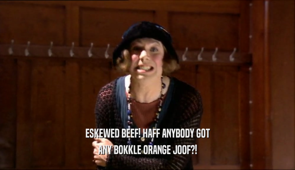ESKEWED BEEF! HAFF ANYBODY GOT ANY BOKKLE ORANGE JOOF?! 