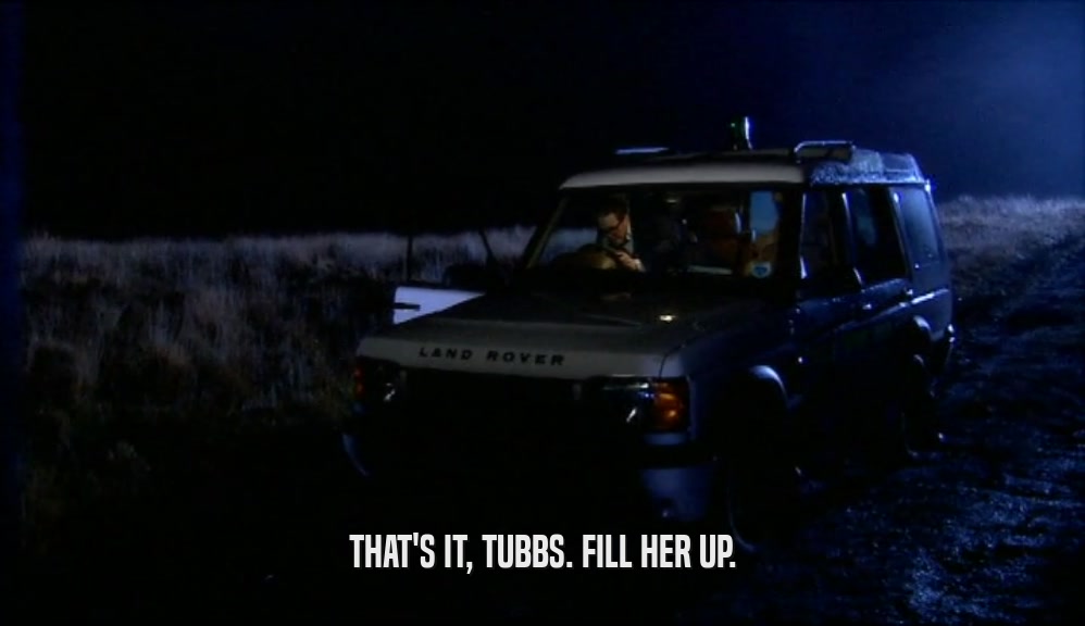 THAT'S IT, TUBBS. FILL HER UP.
  