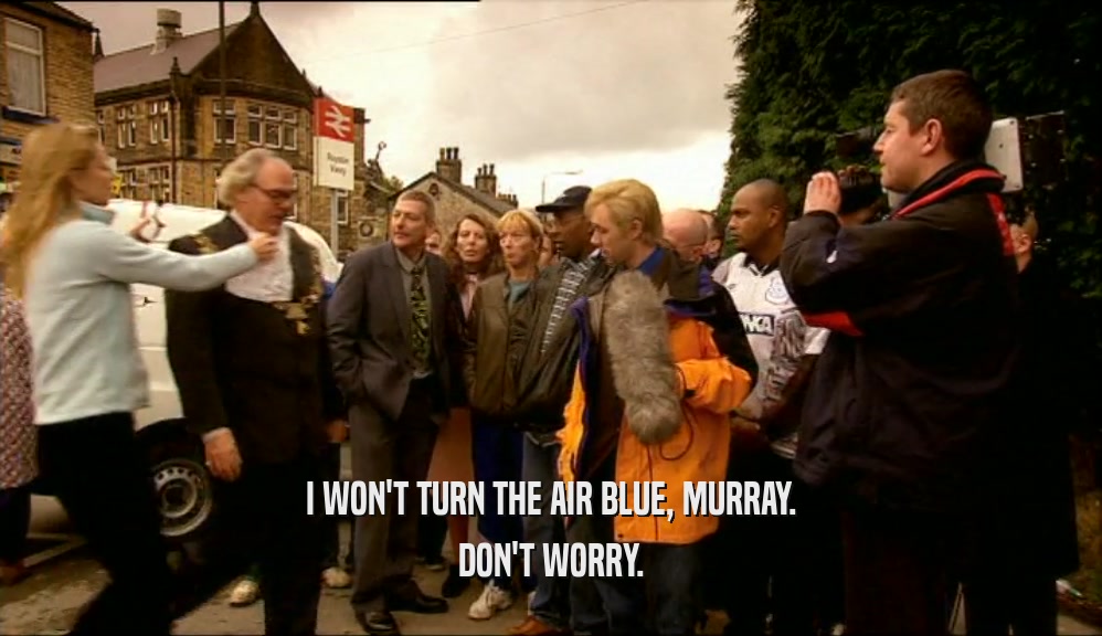 I WON'T TURN THE AIR BLUE, MURRAY.
 DON'T WORRY.
 