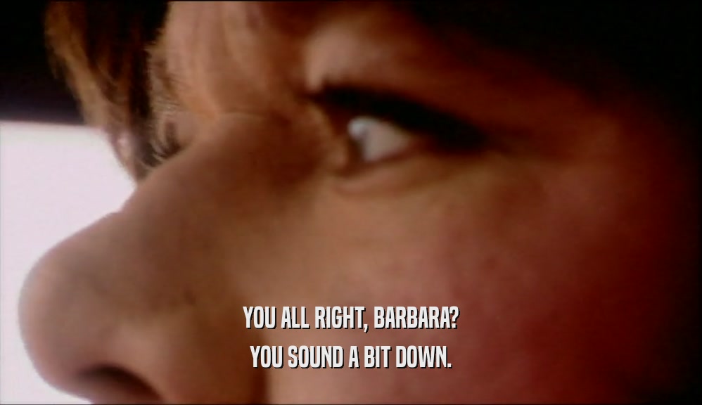 YOU ALL RIGHT, BARBARA? YOU SOUND A BIT DOWN. 