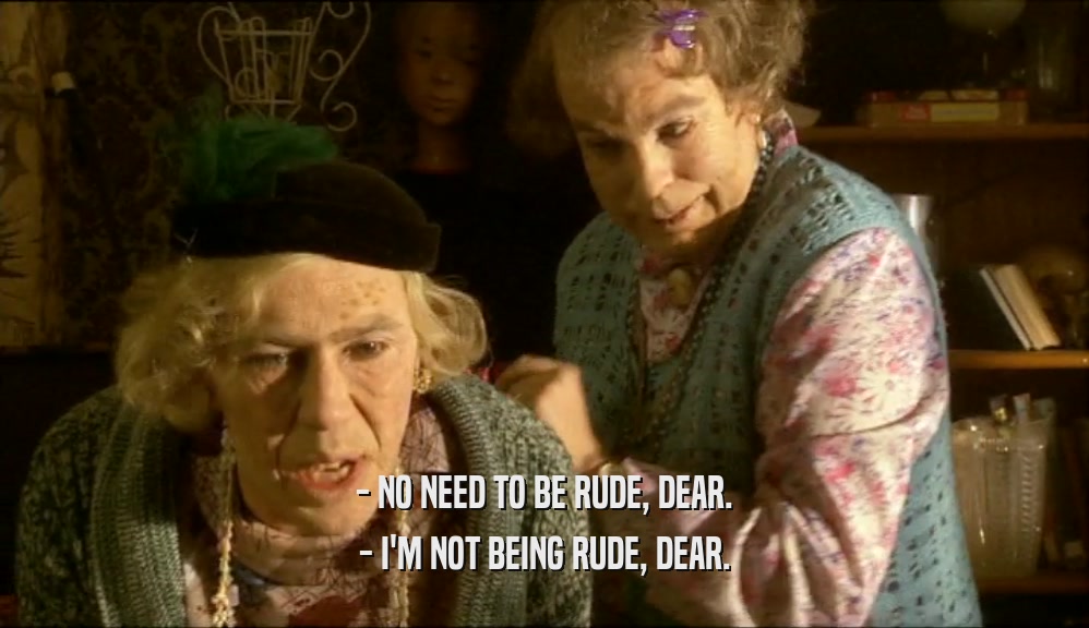 - NO NEED TO BE RUDE, DEAR. - I'M NOT BEING RUDE, DEAR. 
