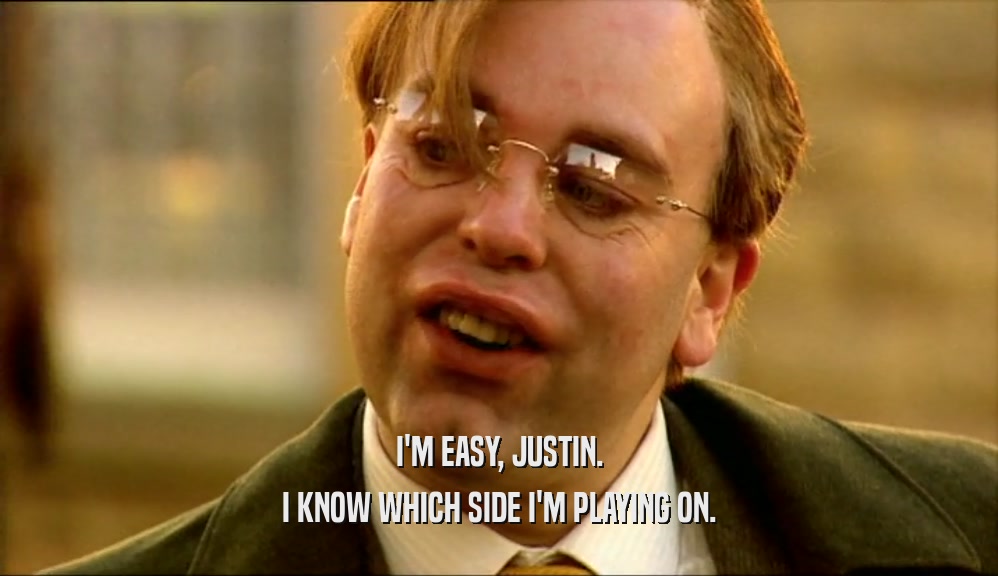 I'M EASY, JUSTIN. I KNOW WHICH SIDE I'M PLAYING ON. 