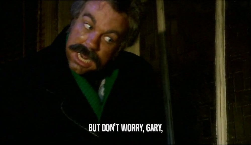 BUT DON'T WORRY, GARY,
  
