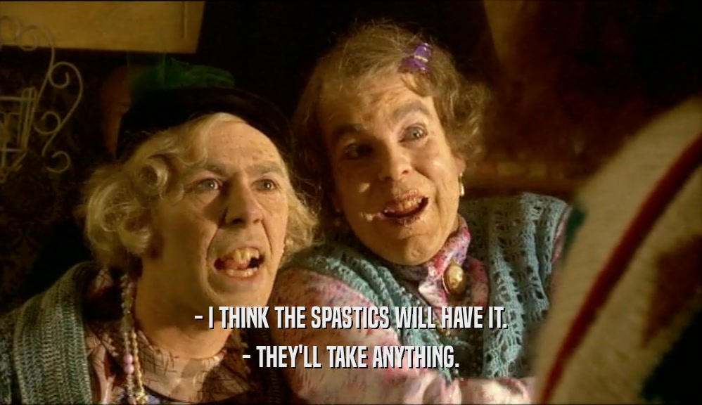 - I THINK THE SPASTICS WILL HAVE IT.
 - THEY'LL TAKE ANYTHING.
 