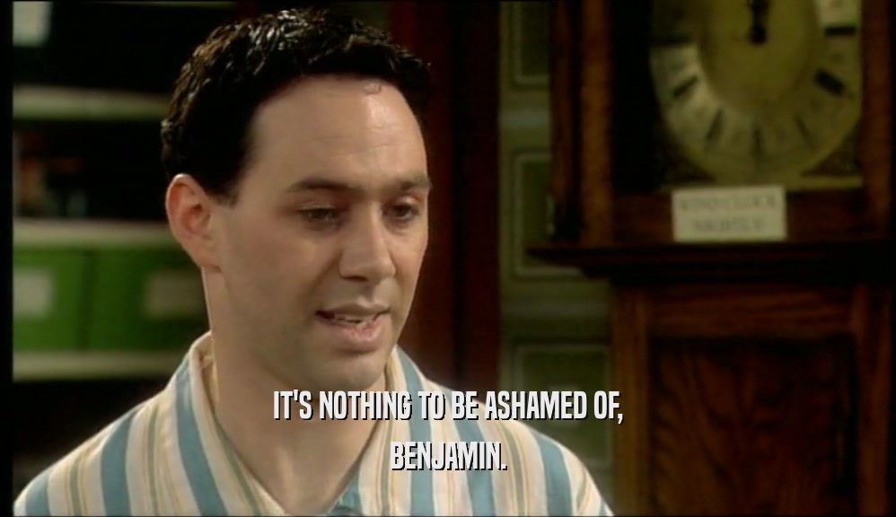 IT'S NOTHING TO BE ASHAMED OF, BENJAMIN. 