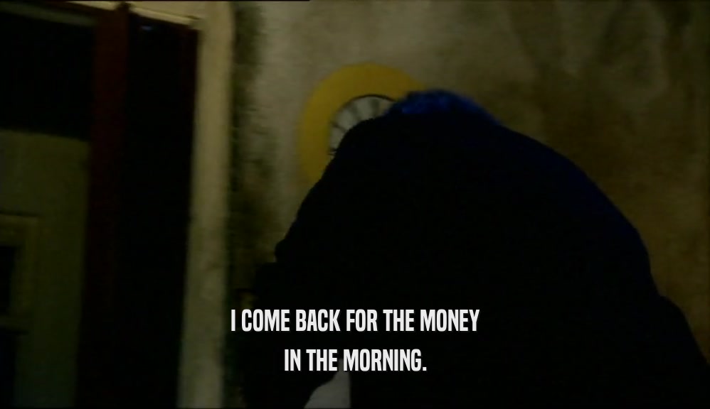 I COME BACK FOR THE MONEY IN THE MORNING. 