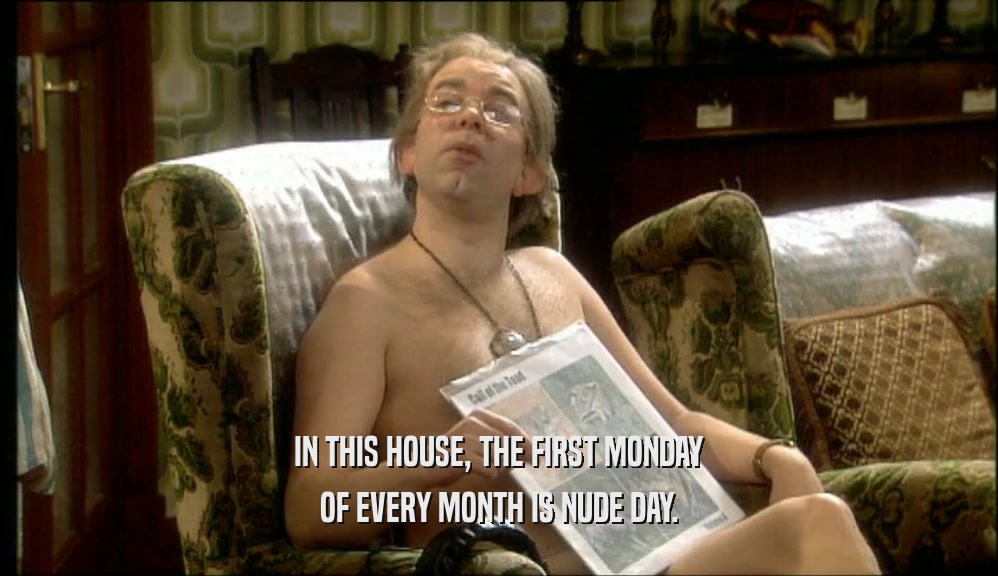 IN THIS HOUSE, THE FIRST MONDAY OF EVERY MONTH IS NUDE DAY. 