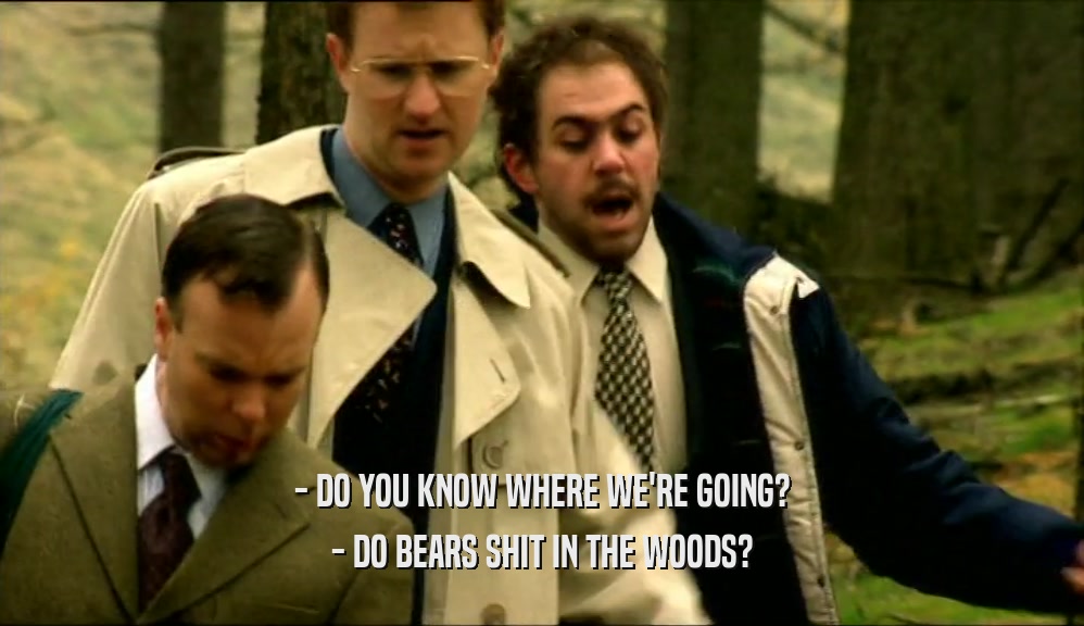 - DO YOU KNOW WHERE WE'RE GOING? - DO BEARS SHIT IN THE WOODS? 
