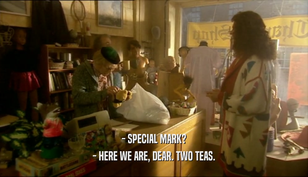 - SPECIAL MARK? - HERE WE ARE, DEAR. TWO TEAS. 