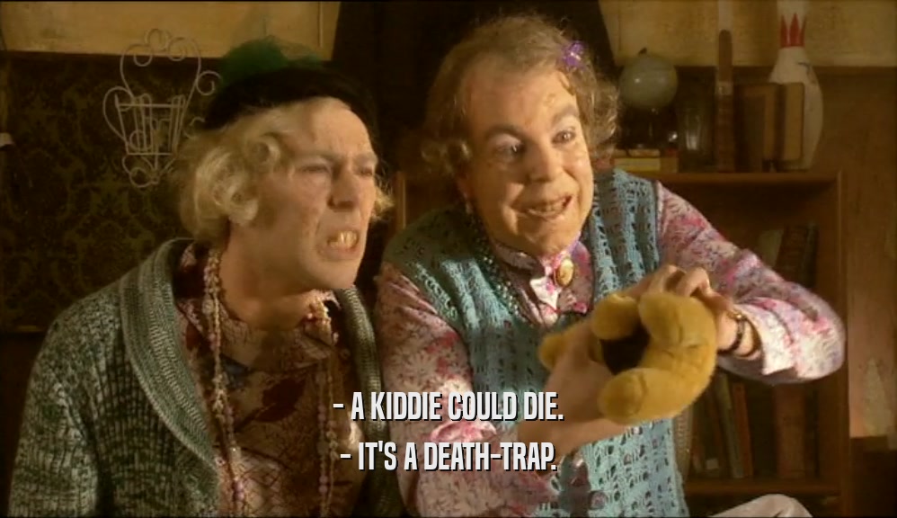 - A KIDDIE COULD DIE.
 - IT'S A DEATH-TRAP.
 