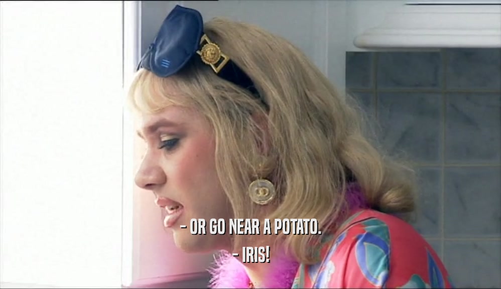 - OR GO NEAR A POTATO. - IRIS! 
