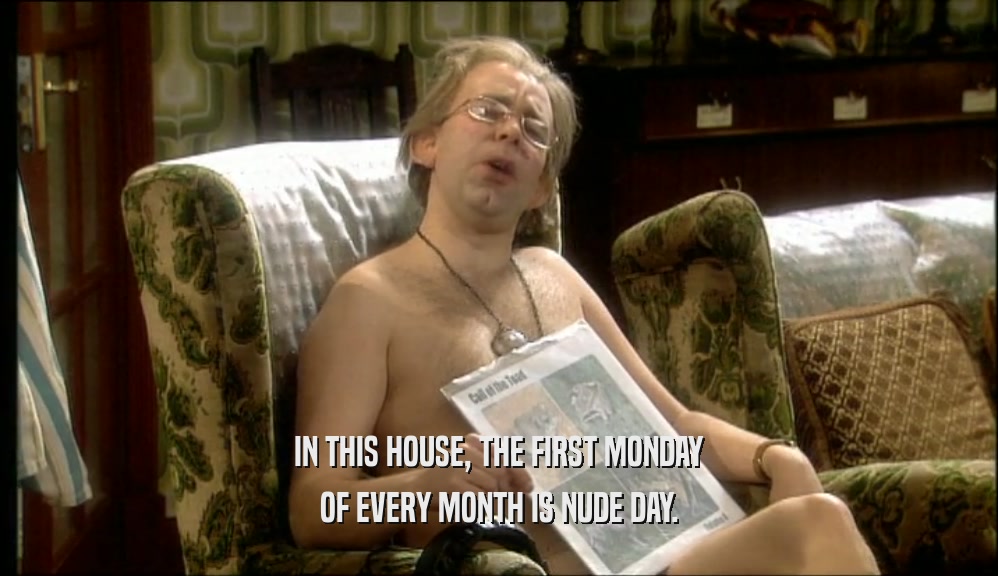 IN THIS HOUSE, THE FIRST MONDAY OF EVERY MONTH IS NUDE DAY. 