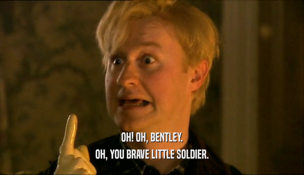 OH! OH, BENTLEY. OH, YOU BRAVE LITTLE SOLDIER. 