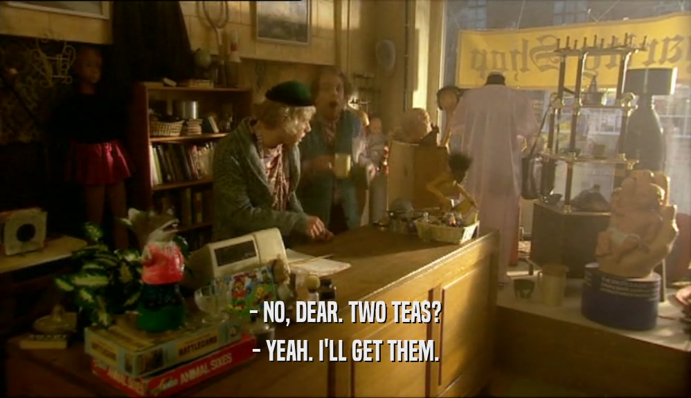 - NO, DEAR. TWO TEAS? - YEAH. I'LL GET THEM. 