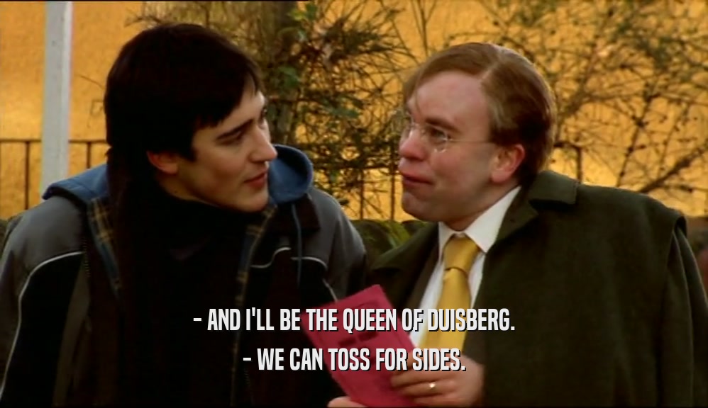 - AND I'LL BE THE QUEEN OF DUISBERG.
 - WE CAN TOSS FOR SIDES.
 