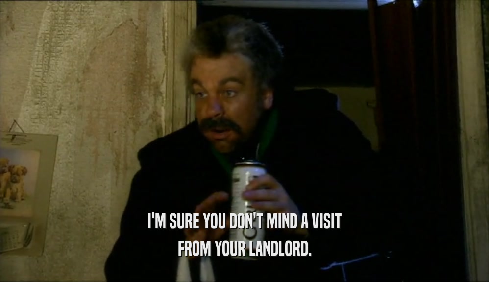 I'M SURE YOU DON'T MIND A VISIT FROM YOUR LANDLORD. 