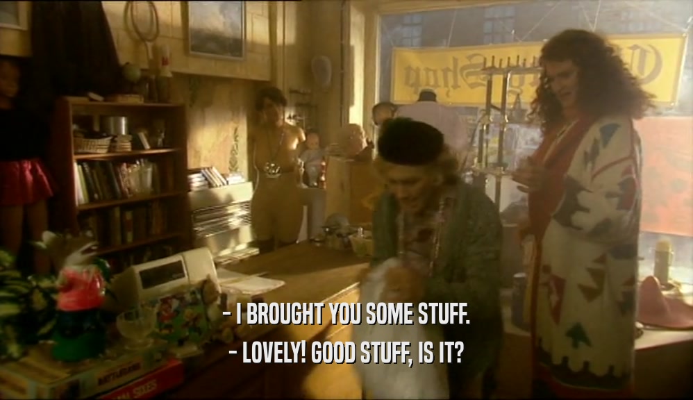 - I BROUGHT YOU SOME STUFF. - LOVELY! GOOD STUFF, IS IT? 