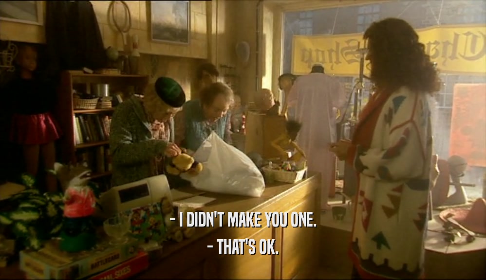 - I DIDN'T MAKE YOU ONE. - THAT'S OK. 