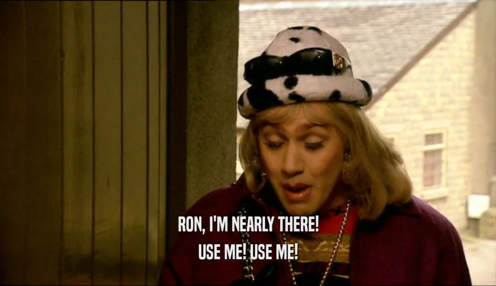 RON, I'M NEARLY THERE! USE ME! USE ME! 