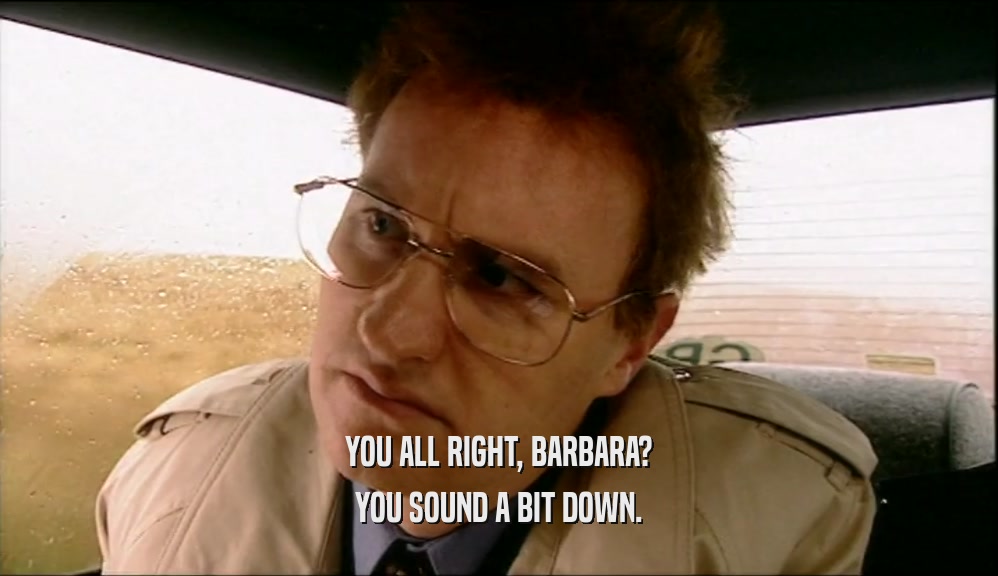 YOU ALL RIGHT, BARBARA? YOU SOUND A BIT DOWN. 