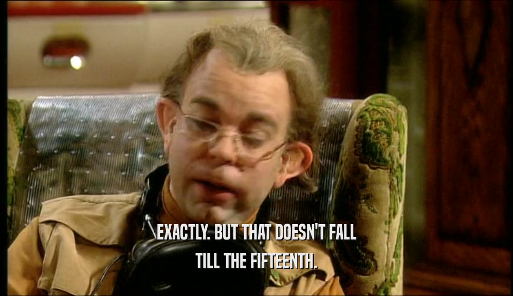 EXACTLY. BUT THAT DOESN'T FALL TILL THE FIFTEENTH. 