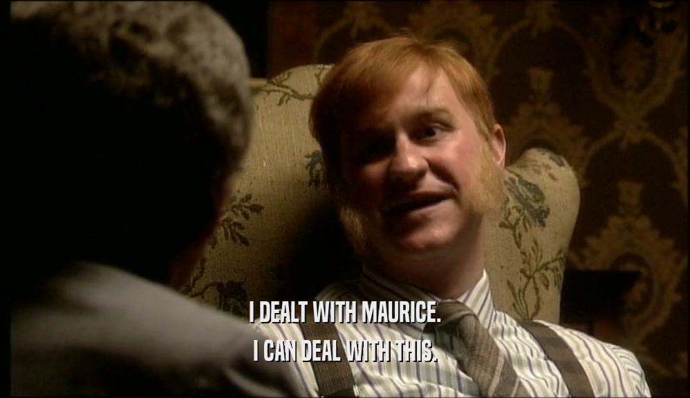 I DEALT WITH MAURICE. I CAN DEAL WITH THIS. 