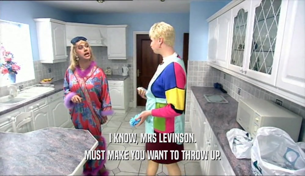 I KNOW, MRS LEVINSON.
 MUST MAKE YOU WANT TO THROW UP.
 