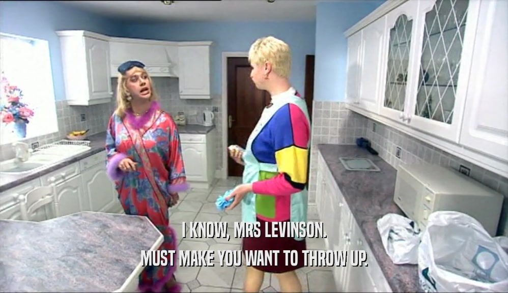 I KNOW, MRS LEVINSON. MUST MAKE YOU WANT TO THROW UP. 