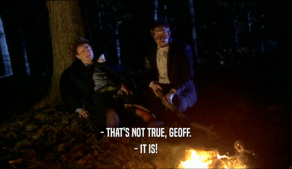 - THAT'S NOT TRUE, GEOFF.
 - IT IS!
 