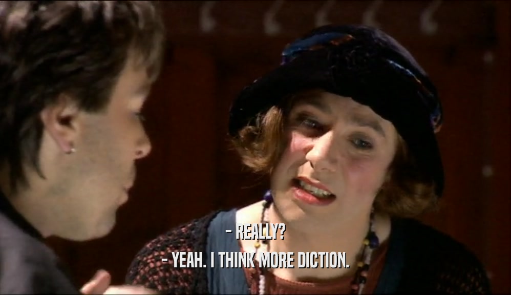 - REALLY? - YEAH. I THINK MORE DICTION. 