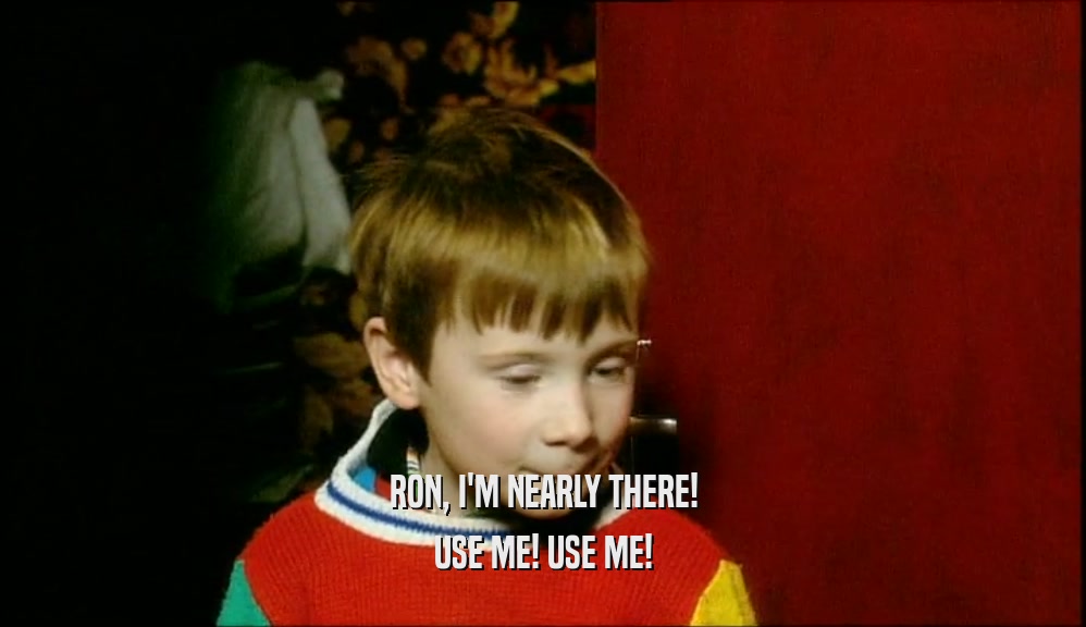 RON, I'M NEARLY THERE! USE ME! USE ME! 