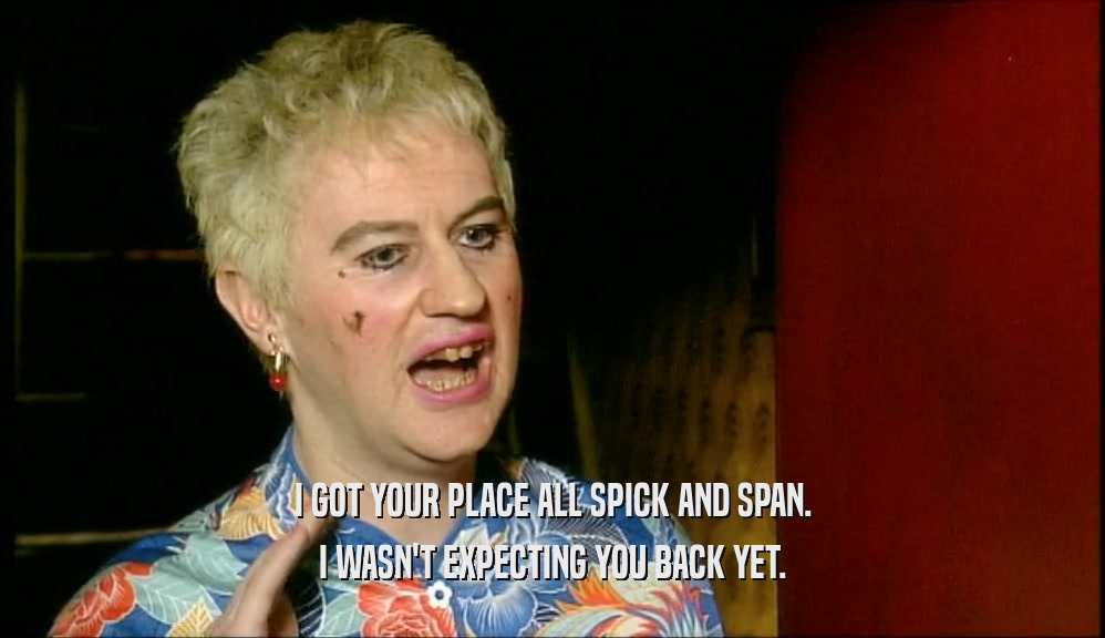 I GOT YOUR PLACE ALL SPICK AND SPAN. I WASN'T EXPECTING YOU BACK YET. 