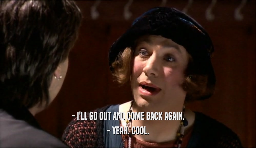 - I'LL GO OUT AND COME BACK AGAIN. - YEAH. COOL. 