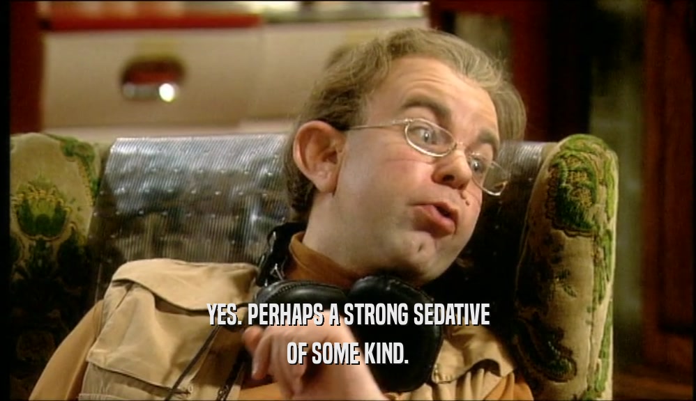 YES. PERHAPS A STRONG SEDATIVE OF SOME KIND. 