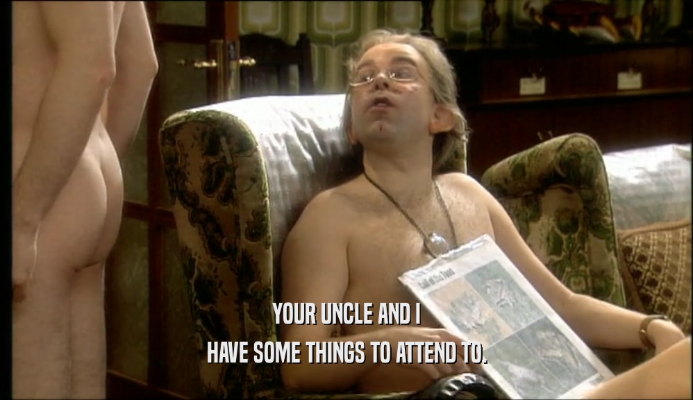 YOUR UNCLE AND I HAVE SOME THINGS TO ATTEND TO. 