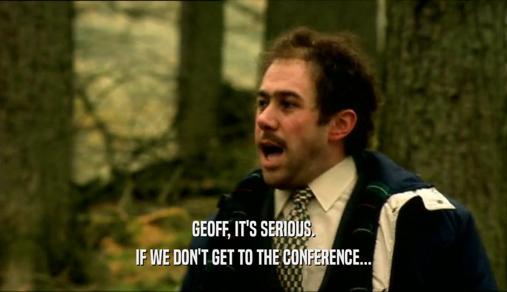 GEOFF, IT'S SERIOUS. IF WE DON'T GET TO THE CONFERENCE... 
