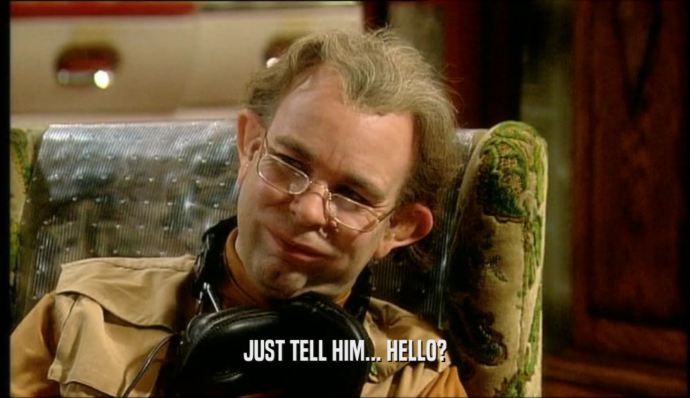 JUST TELL HIM... HELLO?  