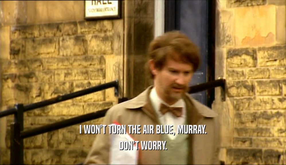 I WON'T TURN THE AIR BLUE, MURRAY.
 DON'T WORRY.
 
