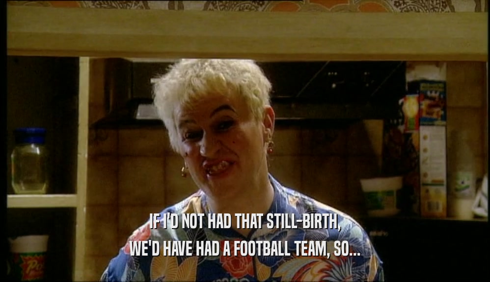 IF I'D NOT HAD THAT STILL-BIRTH, WE'D HAVE HAD A FOOTBALL TEAM, SO... 