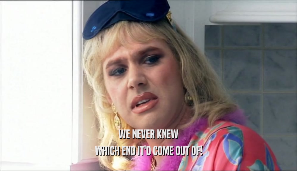 WE NEVER KNEW WHICH END IT'D COME OUT OF! 