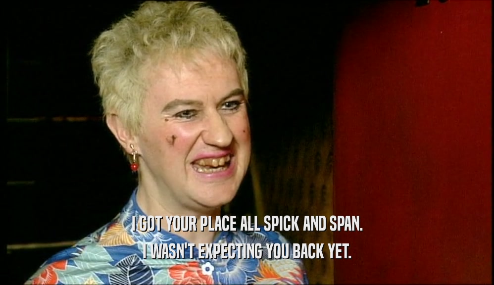 I GOT YOUR PLACE ALL SPICK AND SPAN. I WASN'T EXPECTING YOU BACK YET. 