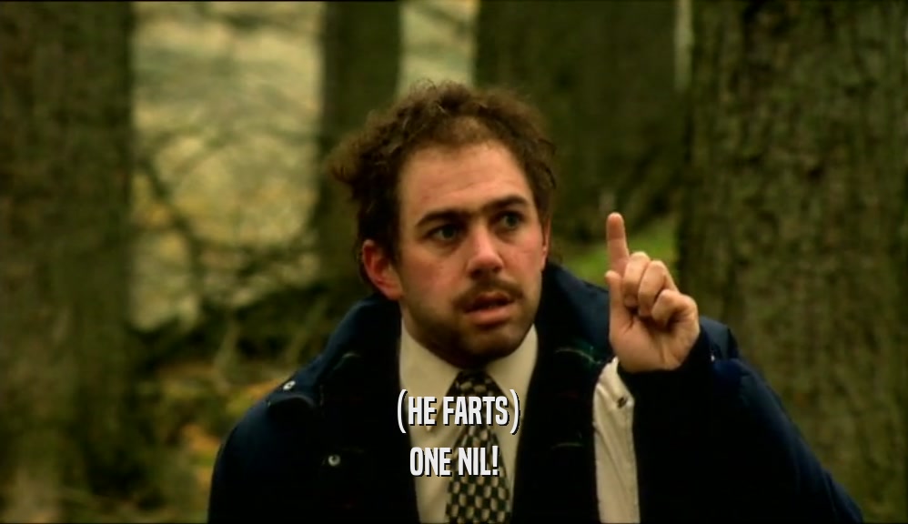 (HE FARTS)
 ONE NIL!
 