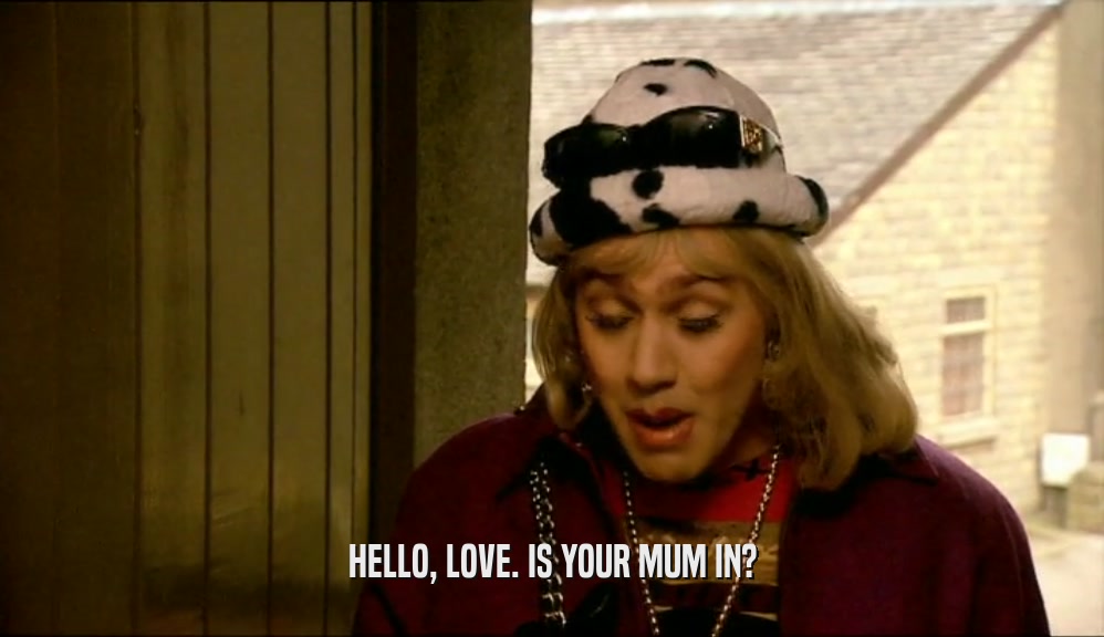 HELLO, LOVE. IS YOUR MUM IN?  