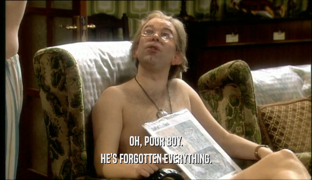 OH, POOR BOY. HE'S FORGOTTEN EVERYTHING. 