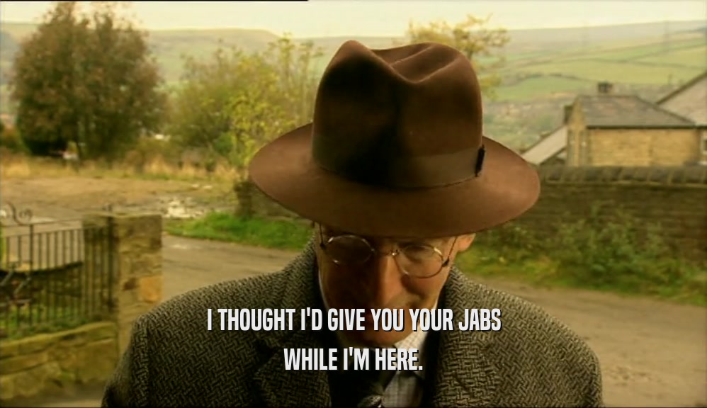I THOUGHT I'D GIVE YOU YOUR JABS WHILE I'M HERE. 