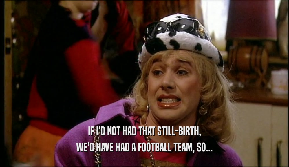 IF I'D NOT HAD THAT STILL-BIRTH, WE'D HAVE HAD A FOOTBALL TEAM, SO... 
